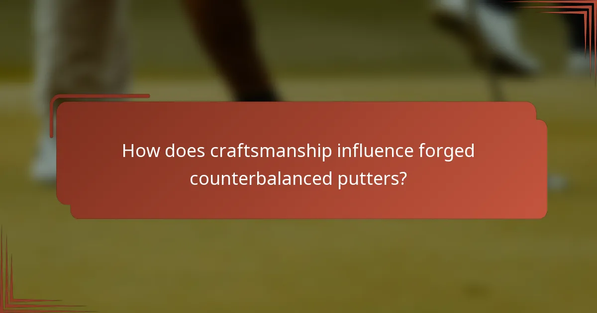 How does craftsmanship influence forged counterbalanced putters?