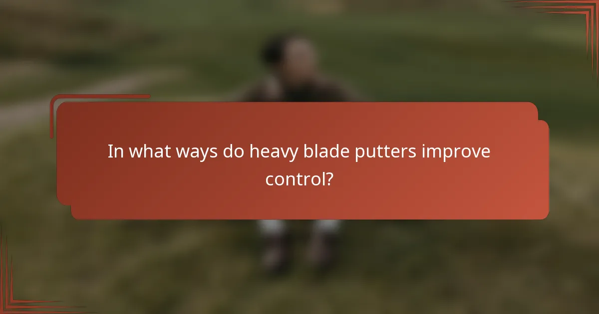 In what ways do heavy blade putters improve control?