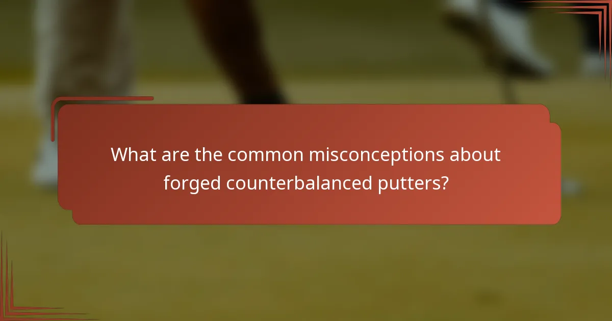 What are the common misconceptions about forged counterbalanced putters?